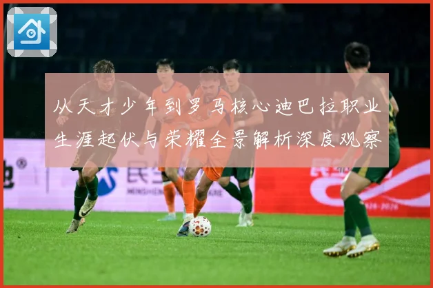 从天才少年到罗马核心迪巴拉职业生涯起伏与荣耀全景解析深度观察战术观察：最新赛事动态与深度分析
