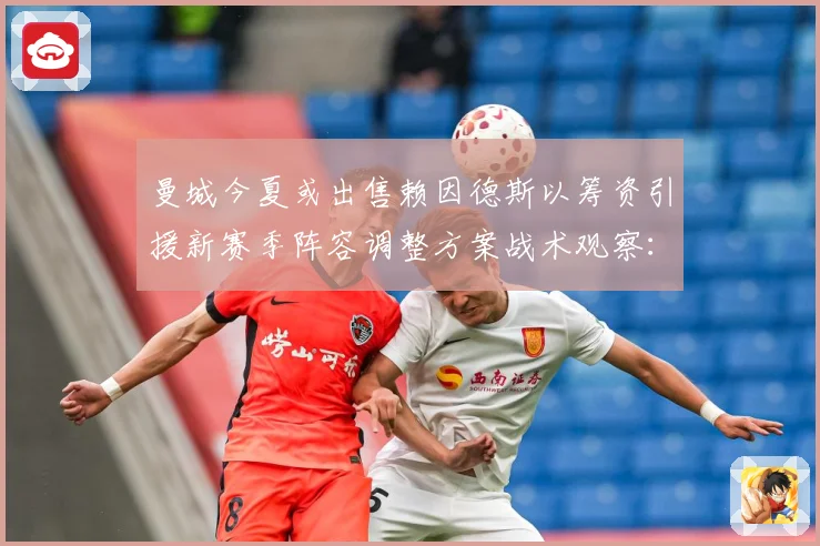 曼城今夏或出售赖因德斯以筹资引援新赛季阵容调整方案战术观察：最新赛事动态与深度分析