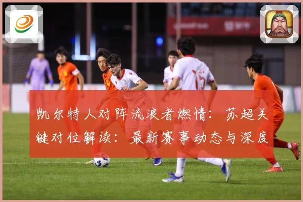凯尔特人对阵流浪者燃情：苏超关键对位解读：最新赛事动态与深度分析