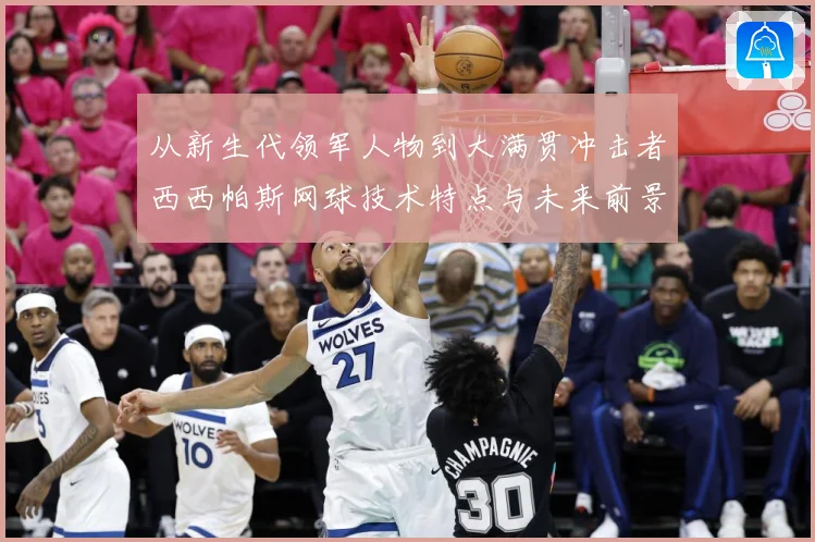 从新生代领军人物到大满贯冲击者西西帕斯网球技术特点与未来前景观察解析：最新赛事动态与深度分析