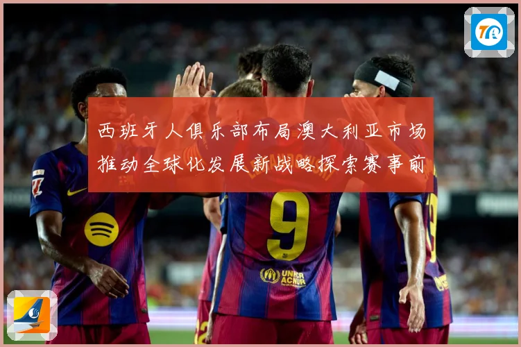 西班牙人俱乐部布局澳大利亚市场推动全球化发展新战略探索赛事前瞻：最新赛事动态与深度分析