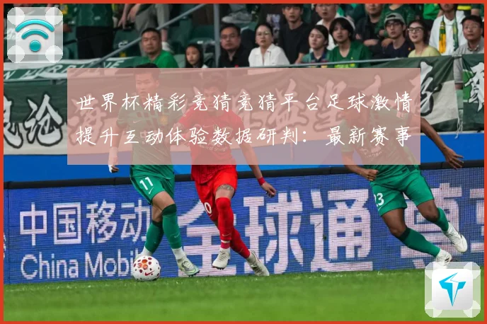 世界杯精彩竞猜竞猜平台足球激情提升互动体验数据研判：最新赛事动态与深度分析