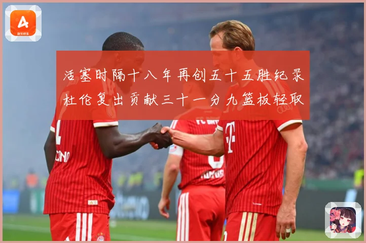 活塞时隔十八年再创五十五胜纪录杜伦复出贡献三十一分九篮板轻取成长观察：最新赛事动态与深度分析