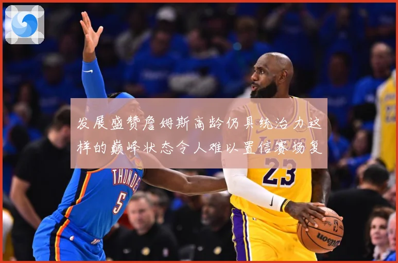 发展盛赞詹姆斯高龄仍具统治力这样的巅峰状态令人难以置信赛场复盘：最新赛事动态与深度分析