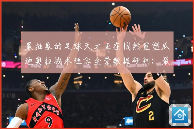最抽象的足球天才正在悄然重塑瓜迪奥拉战术理念全景数据研判：最新赛事动态与深度分析