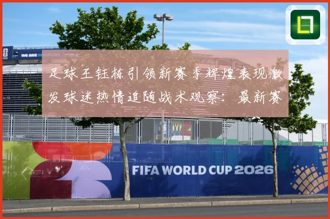 足球王钰栋引领新赛季辉煌表现激发球迷热情追随战术观察：最新赛事动态与深度分析