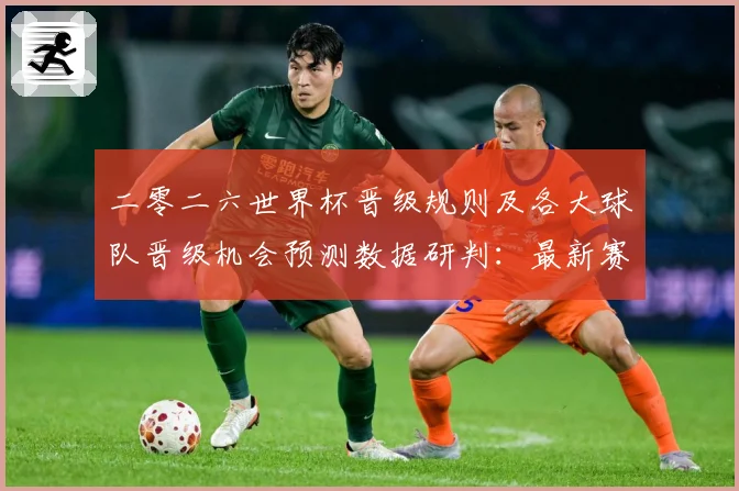 二零二六世界杯晋级规则及各大球队晋级机会预测数据研判：最新赛事动态与深度分析
