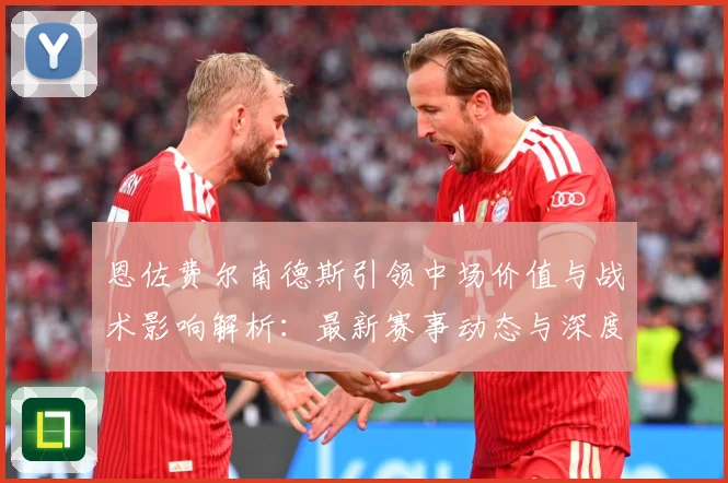 恩佐费尔南德斯引领中场价值与战术影响解析：最新赛事动态与深度分析
