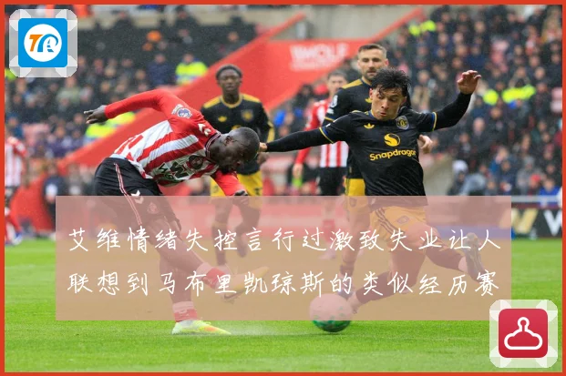 艾维情绪失控言行过激致失业让人联想到马布里凯琼斯的类似经历赛场复盘：最新赛事动态与深度分析