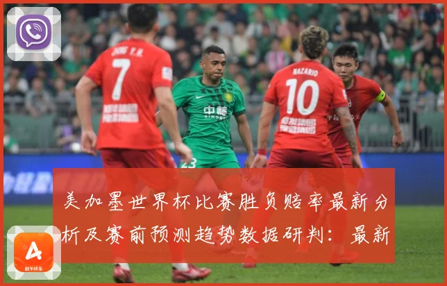 美加墨世界杯比赛胜负赔率最新分析及赛前预测趋势数据研判：最新赛事动态与深度分析