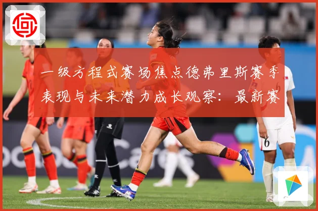 一级方程式赛场焦点德弗里斯赛季表现与未来潜力成长观察：最新赛事动态与深度分析