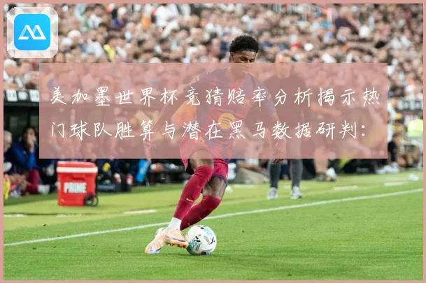 美加墨世界杯竞猜赔率分析揭示热门球队胜算与潜在黑马数据研判：最新赛事动态与深度分析