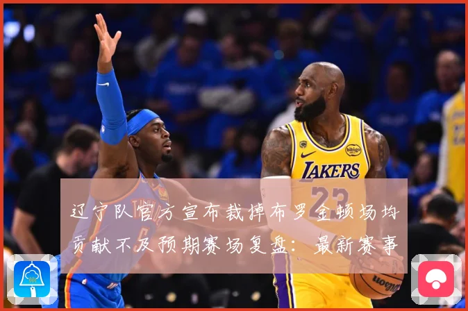 辽宁队官方宣布裁掉布罗金顿场均贡献不及预期赛场复盘：最新赛事动态与深度分析