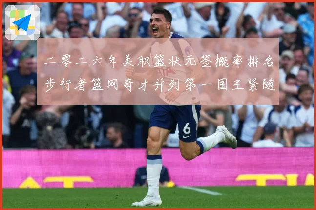 二零二六年美职篮状元签概率排名步行者篮网奇才并列第一国王紧随赛场复盘：最新赛事动态与深度分析