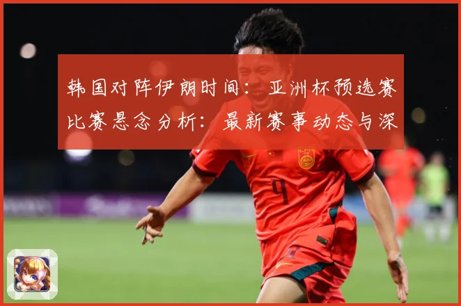 韩国对阵伊朗时间：亚洲杯预选赛比赛悬念分析：最新赛事动态与深度分析