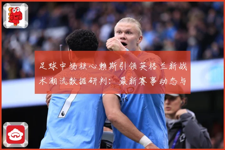 足球中场核心赖斯引领英格兰新战术潮流数据研判：最新赛事动态与深度分析
