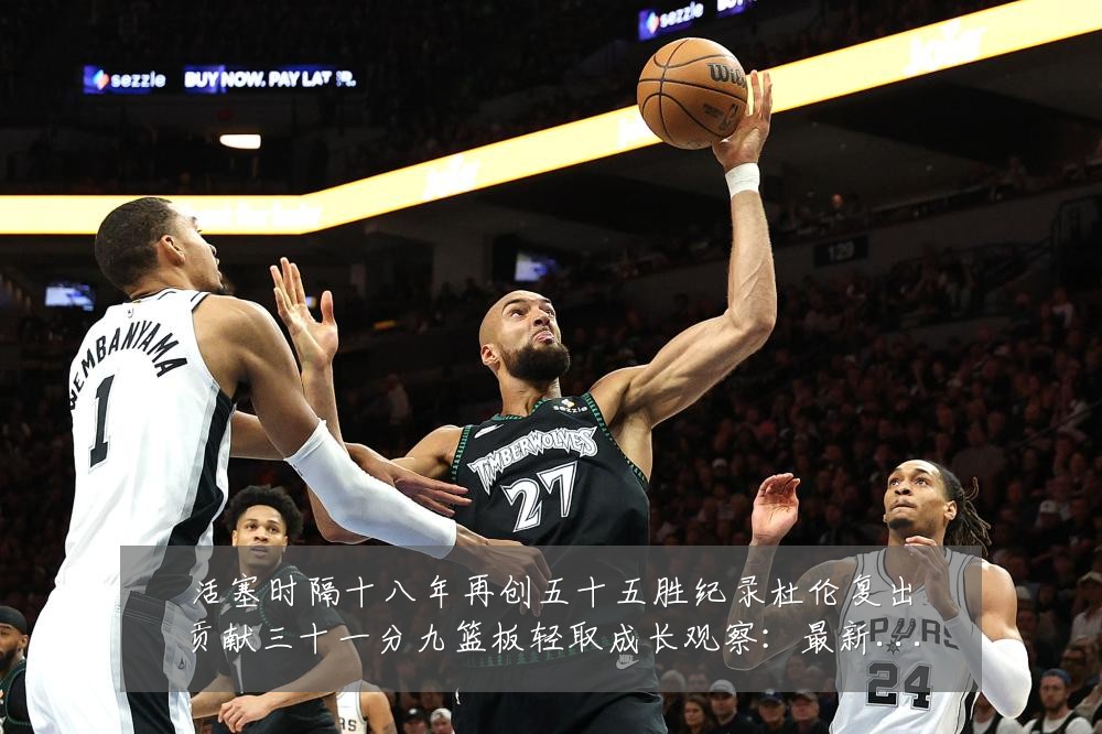 活塞时隔十八年再创五十五胜纪录杜伦复出贡献三十一分九篮板轻取成长观察：最新赛事动态与深度分析