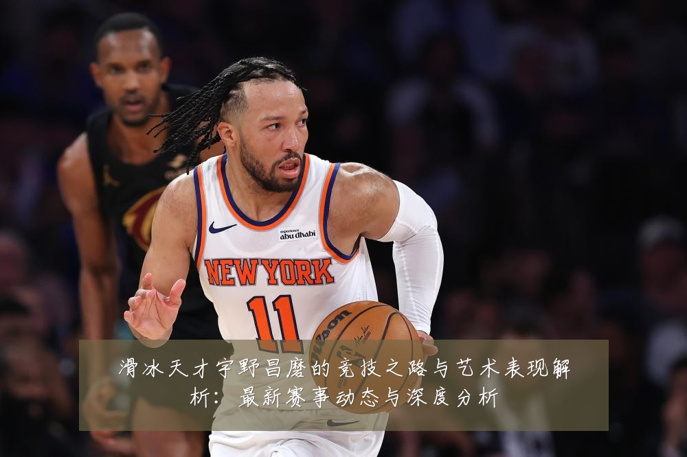 滑冰天才宇野昌磨的竞技之路与艺术表现解析:最新赛事动态与深度分析