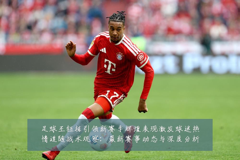 足球王钰栋引领新赛季辉煌表现激发球迷热情追随战术观察:最新赛事动态与深度分析