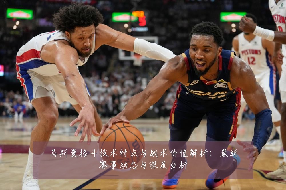 乌斯曼格斗技术特点与战术价值解析:最新赛事动态与深度分析