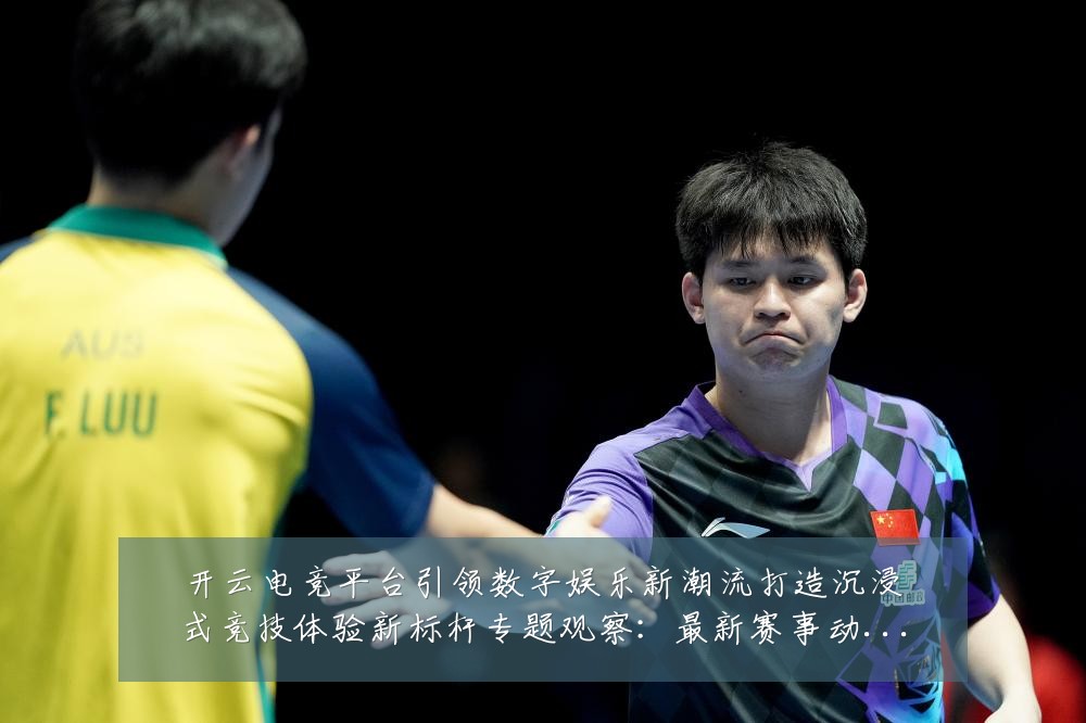 开云电竞平台引领数字娱乐新潮流打造沉浸式竞技体验新标杆专题观察:最新赛事动态与深度分析