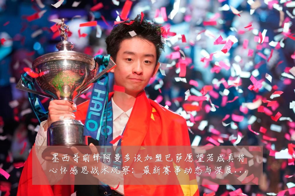 墨西哥前锋阿曼多谈加盟巴萨愿望若成真将心怀感恩战术观察:最新赛事动态与深度分析