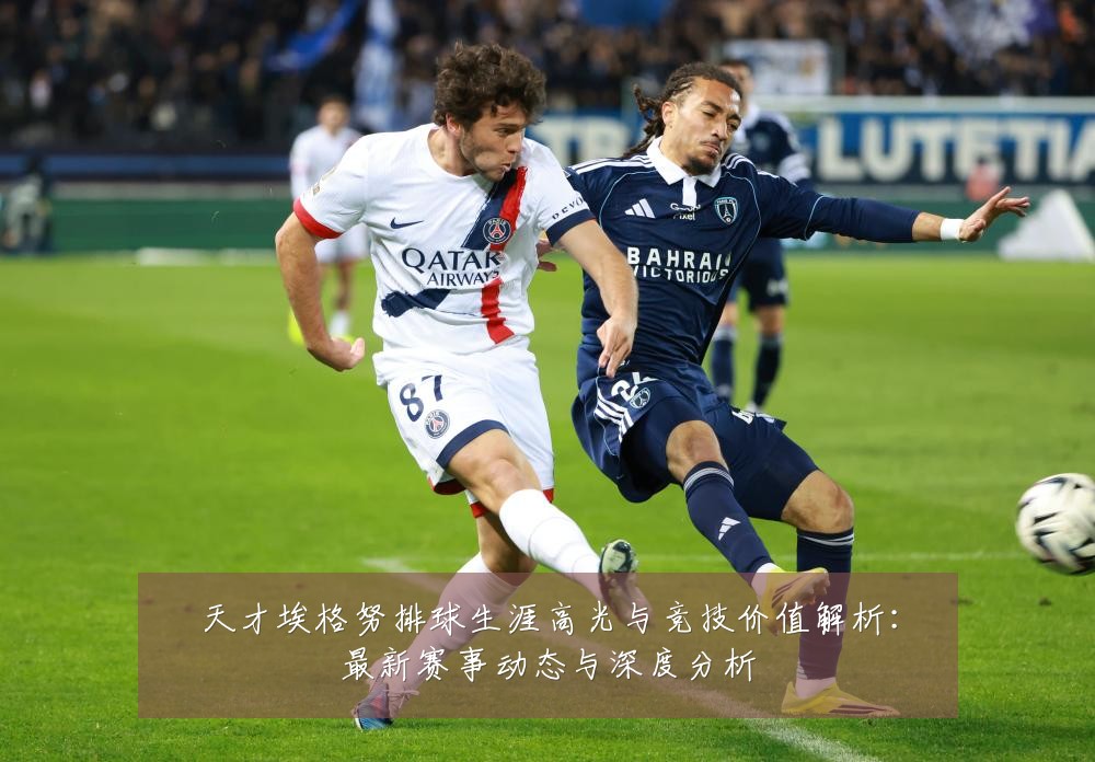 天才埃格努排球生涯高光与竞技价值解析:最新赛事动态与深度分析