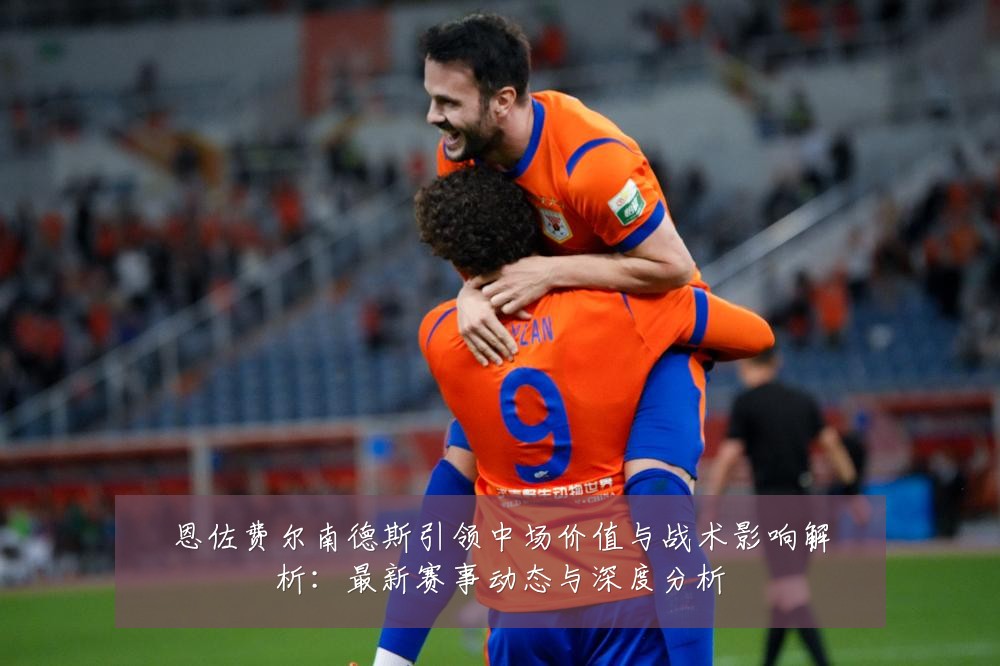 恩佐费尔南德斯引领中场价值与战术影响解析:最新赛事动态与深度分析