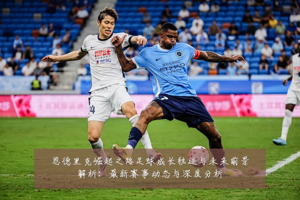 恩德里克崛起之路足球成长轨迹与未来前景解析：最新赛事动态与深度分析