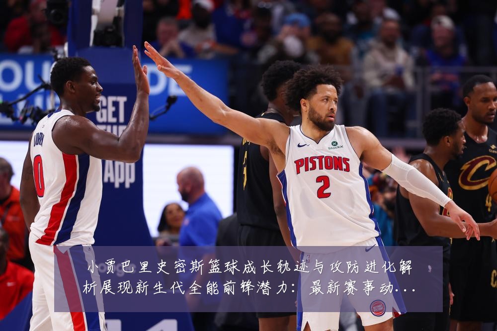 小贾巴里史密斯篮球成长轨迹与攻防进化解析展现新生代全能前锋潜力：最新赛事动态与深度分析