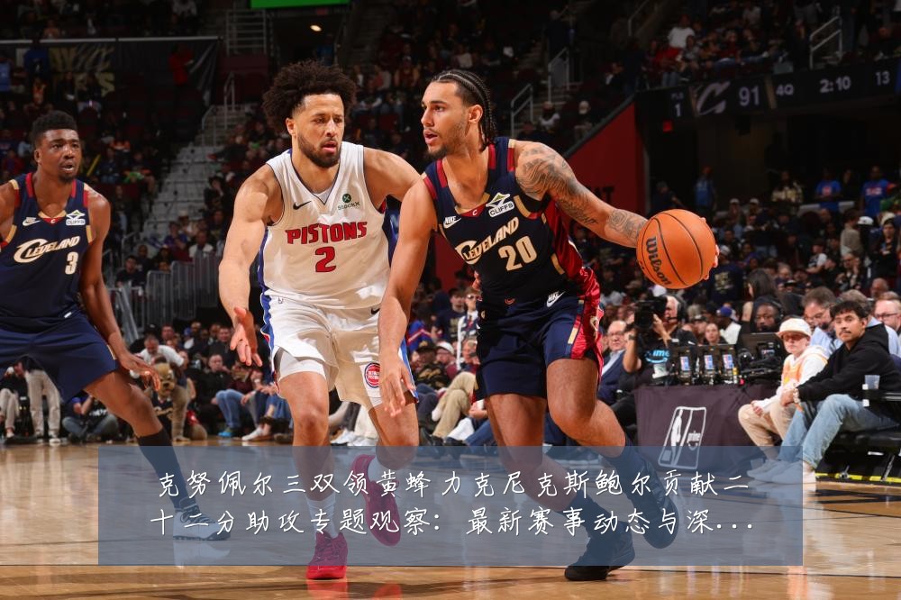 克努佩尔三双领黄蜂力克尼克斯鲍尔贡献二十二分助攻专题观察：最新赛事动态与深度分析