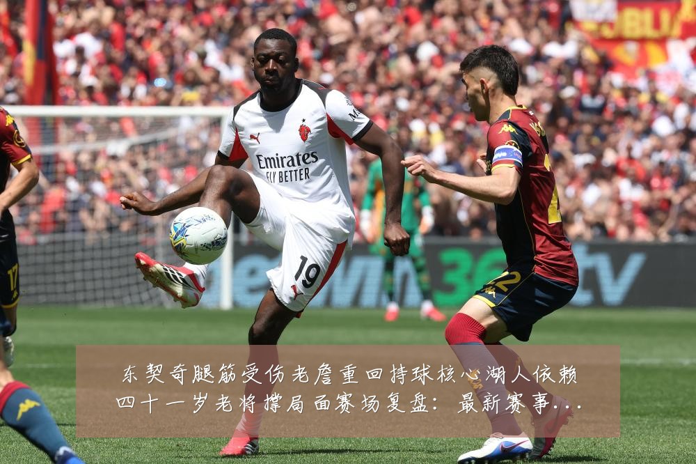 东契奇腿筋受伤老詹重回持球核心湖人依赖四十一岁老将撑局面赛场复盘:最新赛事动态与深度分析